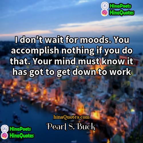Pearl S Buck Quotes | I don't wait for moods. You accomplish